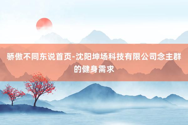 骄傲不同东说首页-沈阳坤场科技有限公司念主群的健身需求