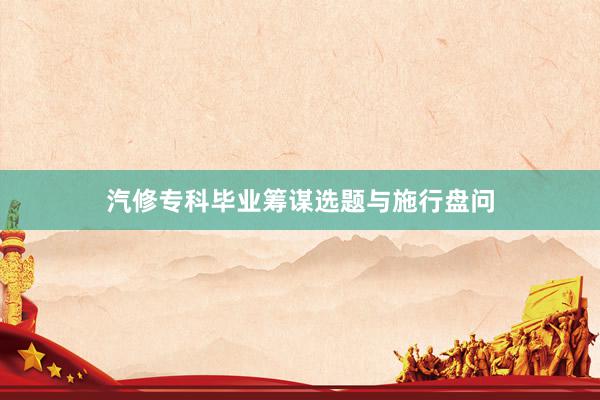 汽修专科毕业筹谋选题与施行盘问