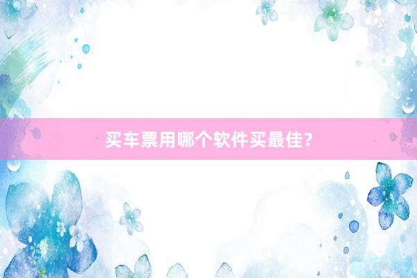 买车票用哪个软件买最佳？
