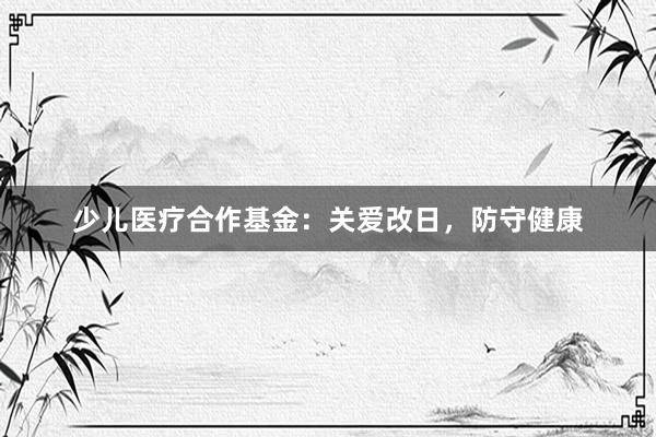 少儿医疗合作基金：关爱改日，防守健康