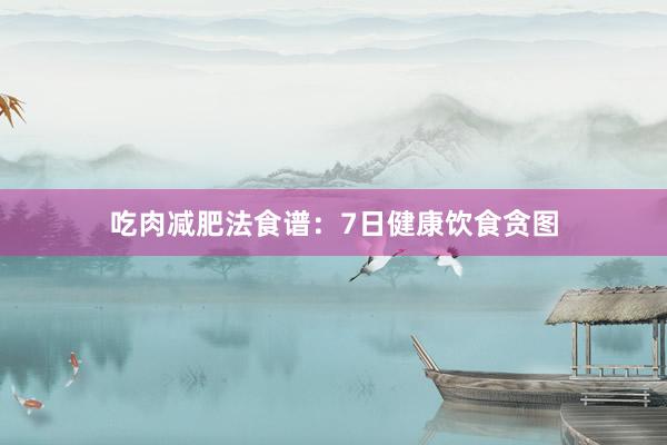 吃肉减肥法食谱：7日健康饮食贪图