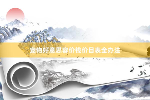 宠物好意思容价钱价目表全办法